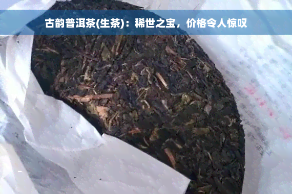 古韵普洱茶(生茶)：稀世之宝，价格令人惊叹