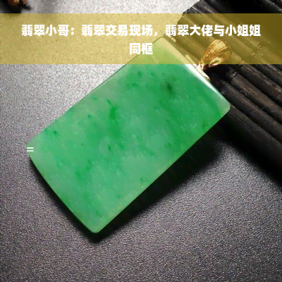 翡翠小哥：翡翠交易现场，翡翠大佬与 *** 姐同框