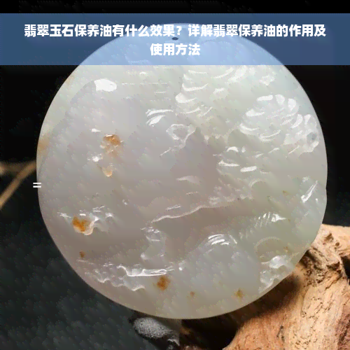 翡翠玉石保养油有什么效果？详解翡翠保养油的作用及使用方法