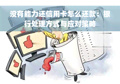 没有能力还信用卡怎么还款：银行处理方式与应对策略