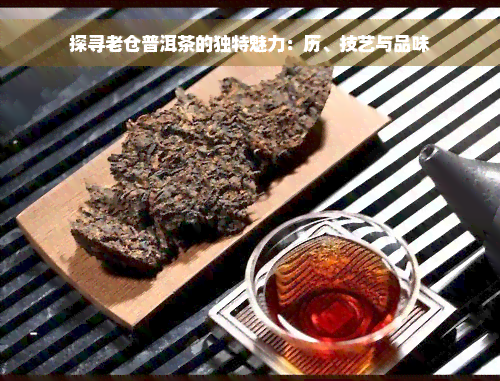 探寻老仓普洱茶的独特魅力：历、技艺与品味