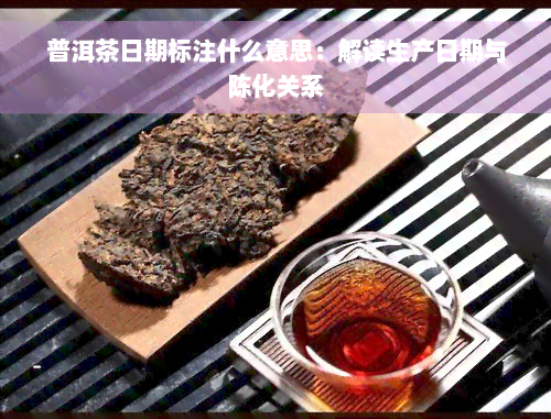 普洱茶日期标注什么意思：解读生产日期与陈化关系