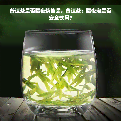 普洱茶是否隔夜茶能喝，普洱茶：隔夜泡是否安全饮用？