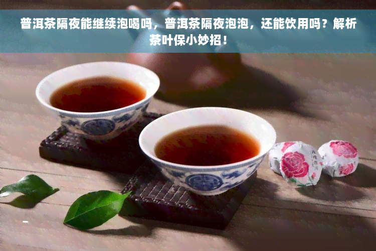 普洱茶隔夜能继续泡喝吗，普洱茶隔夜泡泡，还能饮用吗？解析茶叶保小妙招！