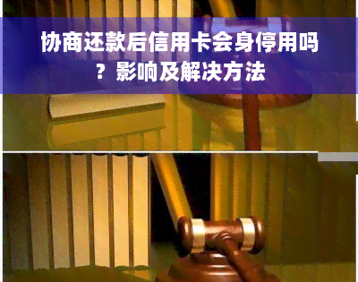 协商还款后信用卡会身停用吗？影响及解决方法