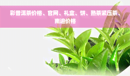 彩普洱茶价格、官网、礼盒、饼、熟茶紧压茶、南迫价格