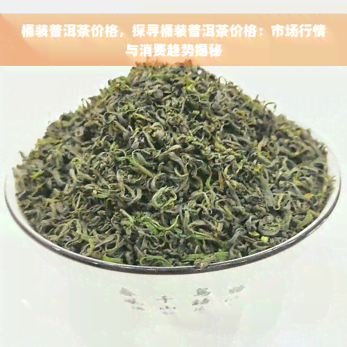 桶装普洱茶价格，探寻桶装普洱茶价格：市场行情与消费趋势揭秘