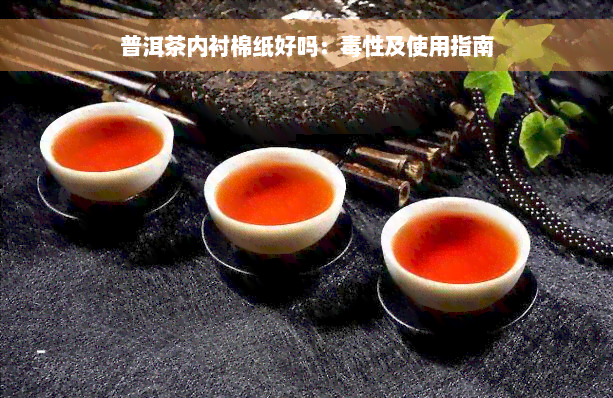 普洱茶内衬棉纸好吗：毒性及使用指南