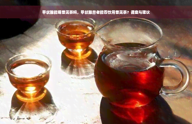 甲状腺能喝普洱茶吗，甲状腺患者能否饮用普洱茶？调查与建议