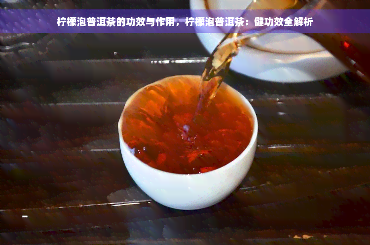 柠檬泡普洱茶的功效与作用，柠檬泡普洱茶：健功效全解析