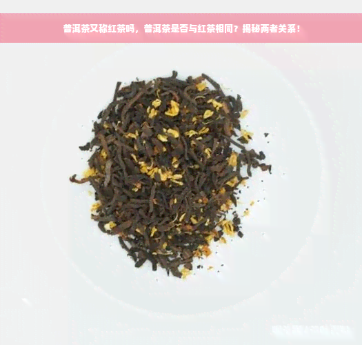 普洱茶又称红茶吗，普洱茶是否与红茶相同？揭秘两者关系！