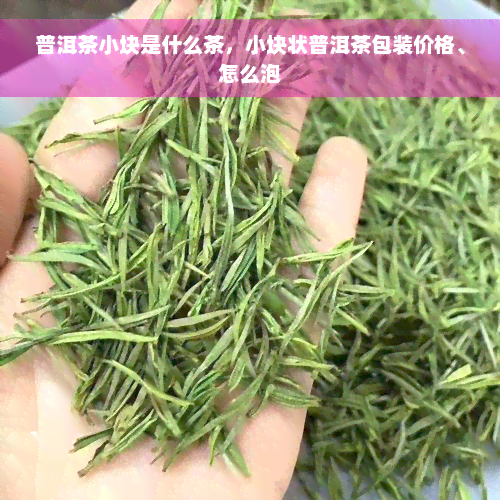 普洱茶小块是什么茶，小块状普洱茶包装价格、怎么泡