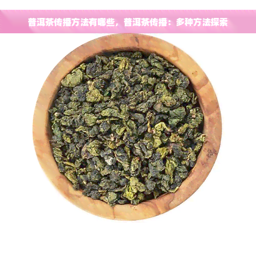 普洱茶传播方法有哪些，普洱茶传播：多种方法探索