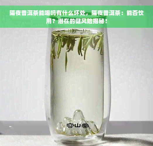 隔夜普洱茶能喝吗有什么坏处，隔夜普洱茶：能否饮用？潜在的健风险揭秘！