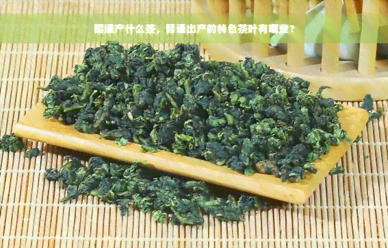 昭通产什么茶，昭通出产的特色茶叶有哪些？