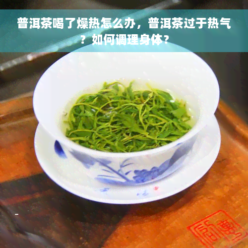 普洱茶喝了燥热怎么办，普洱茶过于热气？如何调理身体？