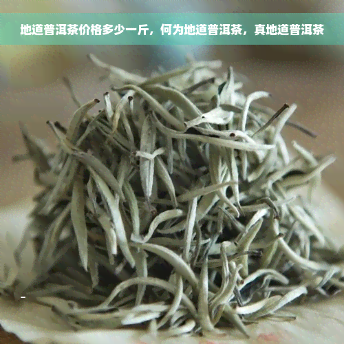 地道普洱茶价格多少一斤，何为地道普洱茶，真地道普洱茶