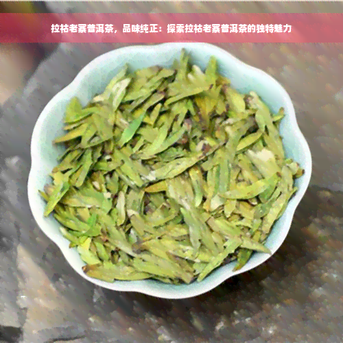 拉祜老寨普洱茶，品味纯正：探索拉祜老寨普洱茶的独特魅力