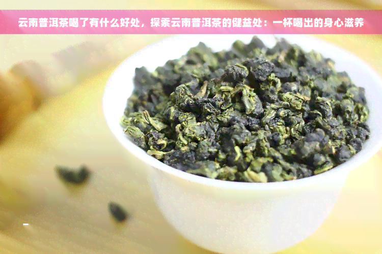 云南普洱茶喝了有什么好处，探索云南普洱茶的健益处：一杯喝出的身心滋养