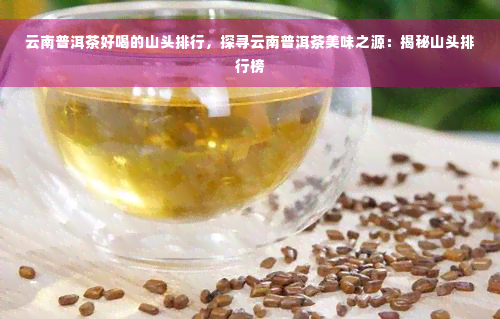 云南普洱茶好喝的山头排行，探寻云南普洱茶美味之源：揭秘山头排行榜