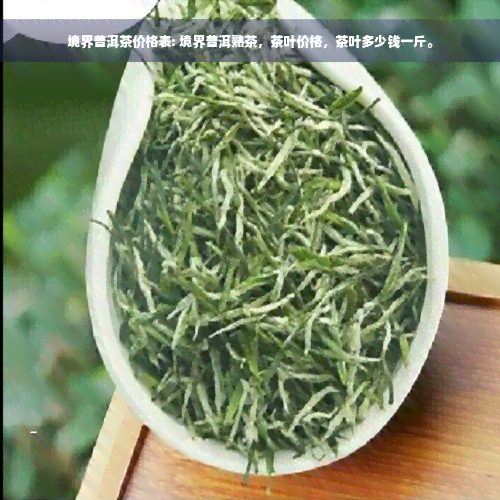 境界普洱茶价格表: 境界普洱熟茶，茶叶价格，茶叶多少钱一斤。