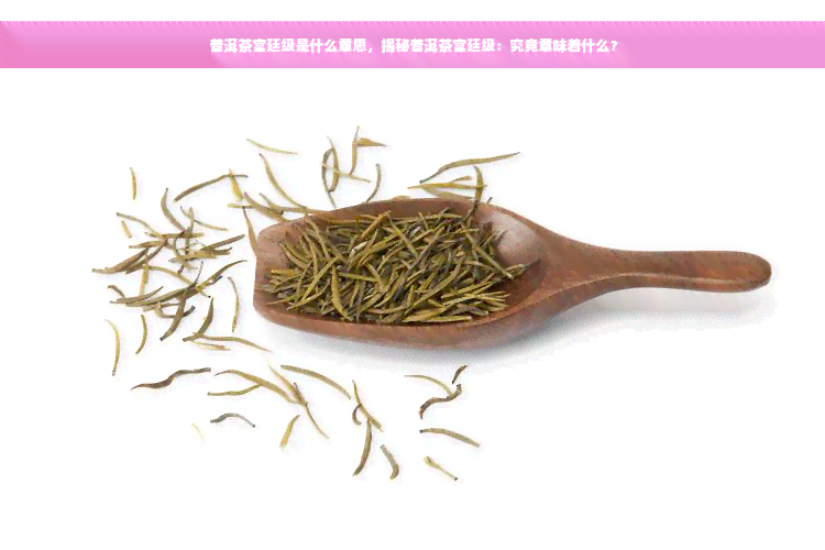 普洱茶宫廷级是什么意思，揭秘普洱茶宫廷级：究竟意味着什么？