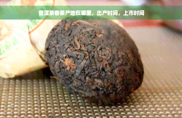 普洱茶春茶产地在哪里，出产时间，上市时间