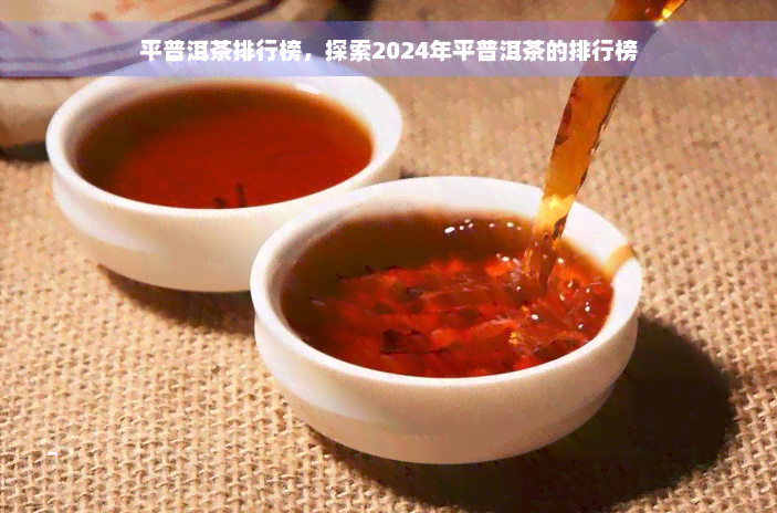 平普洱茶排行榜，探索2024年平普洱茶的排行榜