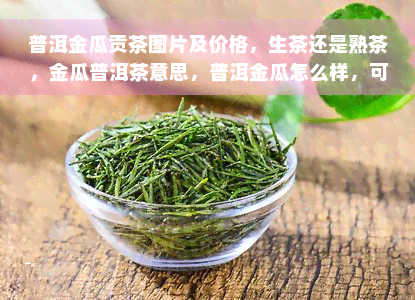 普洱金瓜贡茶图片及价格，生茶还是熟茶，金瓜普洱茶意思，普洱金瓜怎么样，可以喝吗