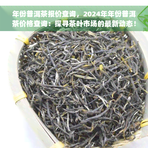 年份普洱茶报价查询，2024年年份普洱茶价格查询：探寻茶叶市场的最新动态！