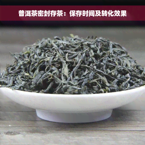 普洱茶密封存茶：保存时间及转化效果