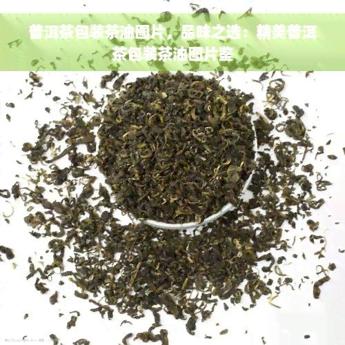 普洱茶包装茶油图片，品味之选：精美普洱茶包装茶油图片鉴