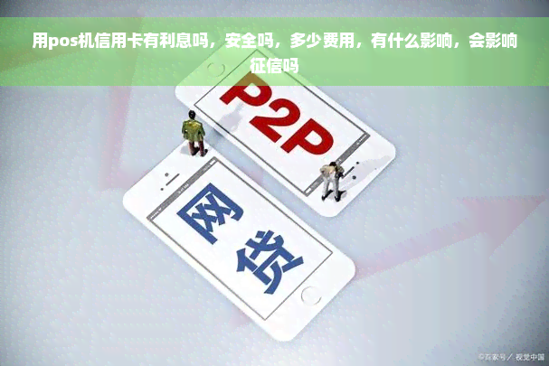 用pos机信用卡有利息吗，安全吗，多少费用，有什么影响，会影响征信吗