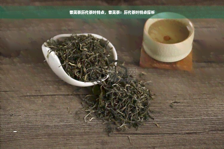 普洱茶历代茶叶特点，普洱茶：历代茶叶特点探析