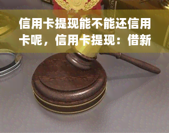 信用卡提现能不能还信用卡呢，信用卡提现：借新还旧？解密能否用提现还信用卡的奥秘