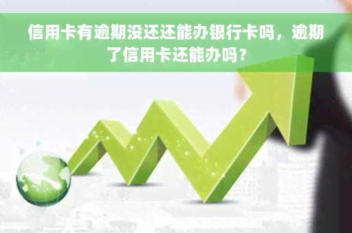 信用卡有逾期没还还能办银行卡吗，逾期了信用卡还能办吗？