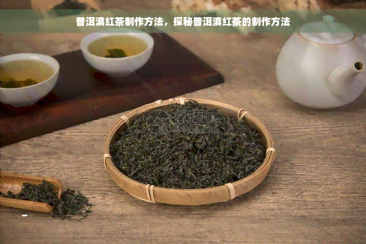 普洱滇红茶制作方法，探秘普洱滇红茶的制作方法