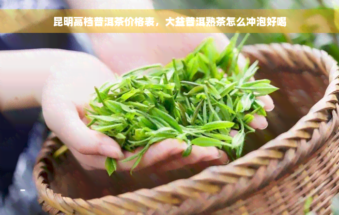 昆明高档普洱茶价格表，大益普洱熟茶怎么冲泡好喝