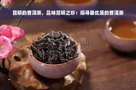 昆明的普洱茶，品味昆明之珍：探寻更优质的普洱茶