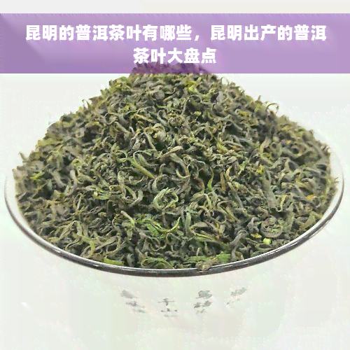 昆明的普洱茶叶有哪些，昆明出产的普洱茶叶大盘点