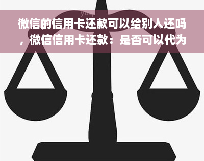 微信的信用卡还款可以给别人还吗，微信信用卡还款：是否可以代为他人还款？