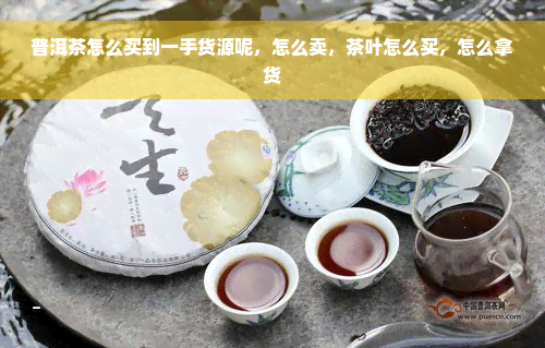 普洱茶怎么买到一手货源呢，怎么卖，茶叶怎么买，怎么拿货