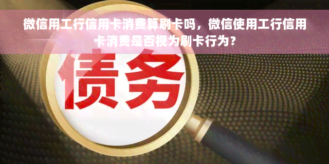 微信用工行信用卡消费算刷卡吗，微信使用工行信用卡消费是否视为刷卡行为？