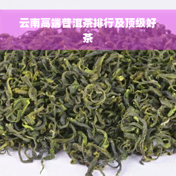 云南高端普洱茶排行及顶级好茶