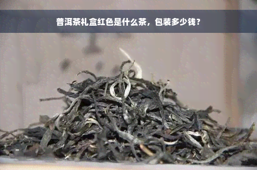 普洱茶礼盒红色是什么茶，包装多少钱？