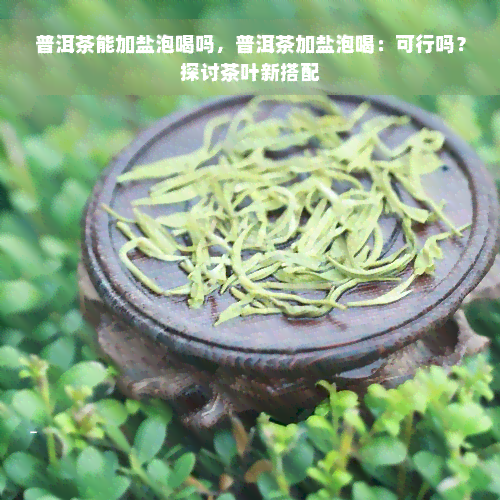 普洱茶能加盐泡喝吗，普洱茶加盐泡喝：可行吗？探讨茶叶新搭配