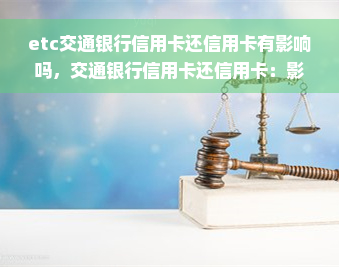 etc交通银行信用卡还信用卡有影响吗，交通银行信用卡还信用卡：影响如何？etc交通银行信用卡还信用卡会带来什么影响？