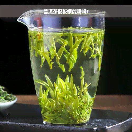 普洱茶配板根能喝吗？