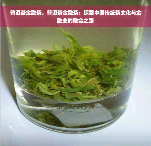 普洱茶金融茶，普洱茶金融茶：探索中国传统茶文化与金融业的融合之路