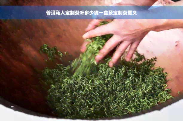 普洱私人定制茶叶多少钱一盒及定制茶意义